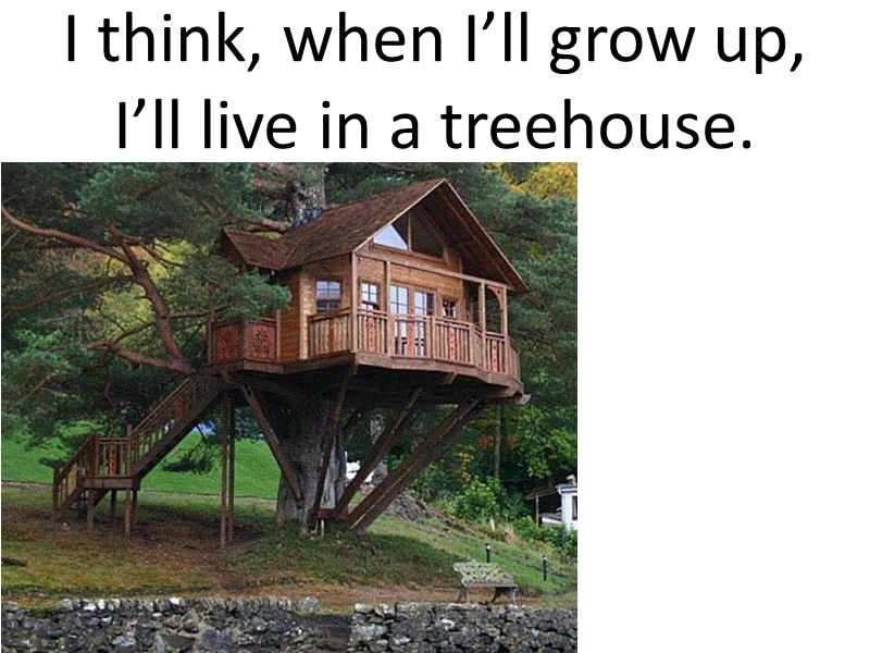 I think, when I’ll grow up, I’ll live in a treehouse.